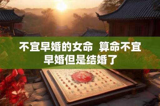 不宜早婚的女命  算命不宜早婚但是结婚了