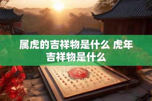 属虎的吉祥物是什么 虎年吉祥物是什么