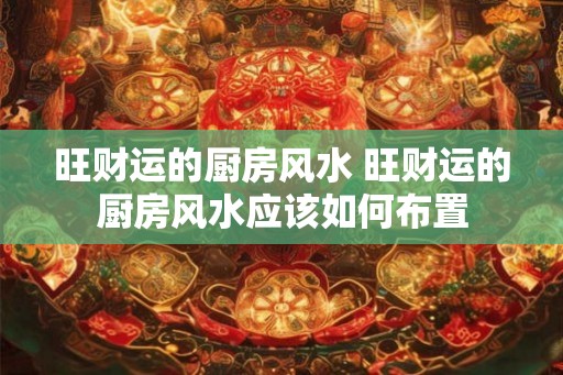旺财运的厨房风水 旺财运的厨房风水应该如何布置