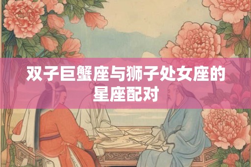 双子巨蟹座与狮子处女座的星座配对
