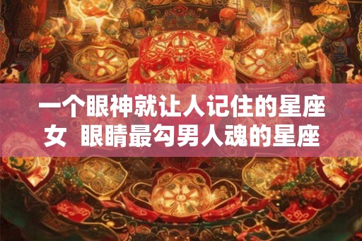 一个眼神就让人记住的星座女  眼睛最勾男人魂的星座女