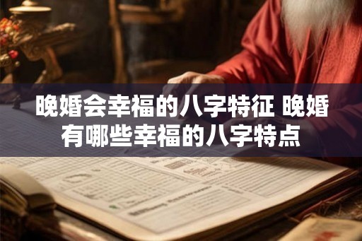 晚婚会幸福的八字特征 晚婚有哪些幸福的八字特点