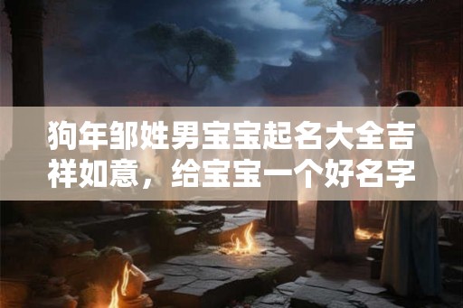 狗年邹姓男宝宝起名大全吉祥如意,给宝宝一个好名字 狗年邹姓男宝宝起名大全吉祥如意,给宝宝一个好名字
