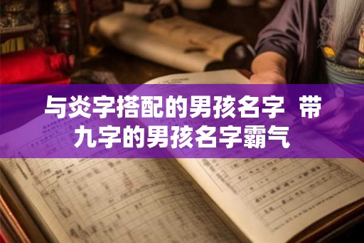 与炎字搭配的男孩名字 带九字的男孩名字霸气 与炎字搭配的男孩名字 带九字的男孩名字霸气