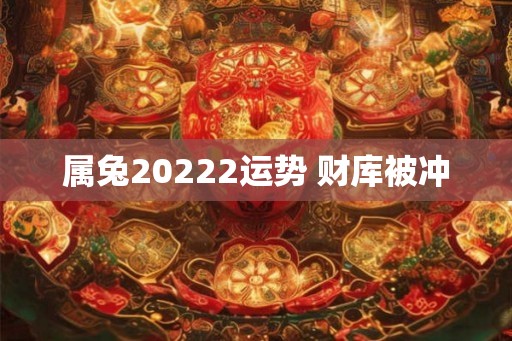 属兔20222运势 财库被冲 属兔20222运势 财库被冲