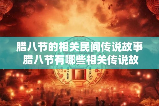 腊八节的相关民间传说故事 腊八节有哪些相关传说故事