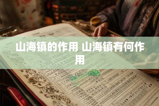 山海镇的作用 山海镇有何作用 山海镇的作用 山海镇有何作用