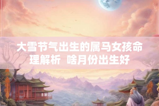 大雪节气出生的属马女孩命理解析  啥月份出生好
