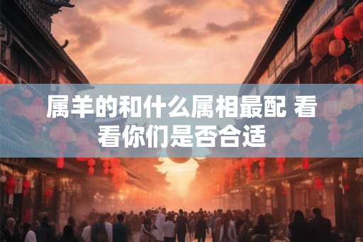 属羊的和什么属相最配 看看你们是否合适