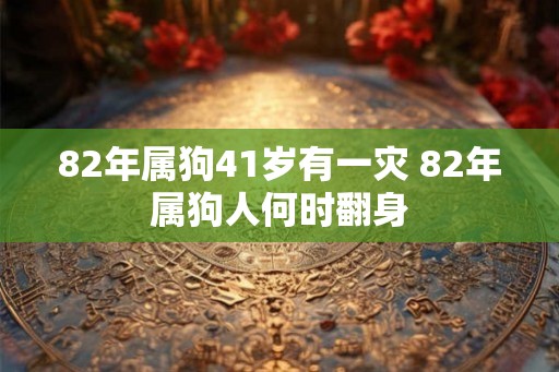 82年属狗41岁有一灾 82年属狗人何时翻身