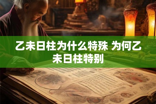 乙未日柱为什么特殊 为何乙未日柱特别