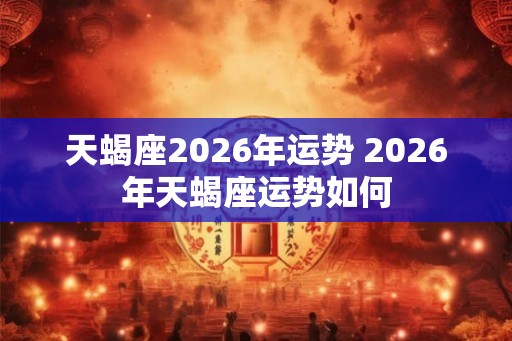 天蝎座2026年运势 2026年天蝎座运势如何