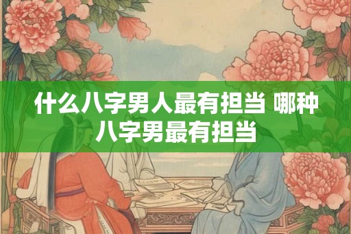 什么八字男人最有担当 哪种八字男最有担当 什么八字男人最有担当 哪种八字男最有担当