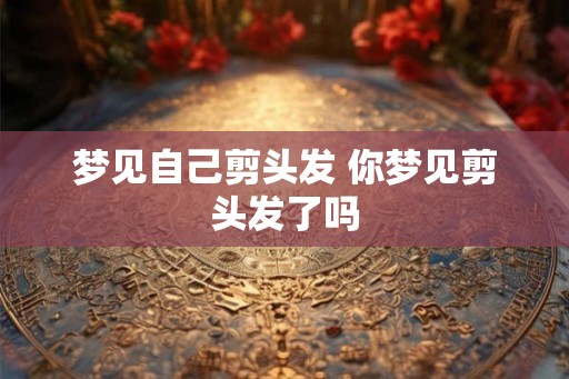 梦见自己剪头发 你梦见剪头发了吗