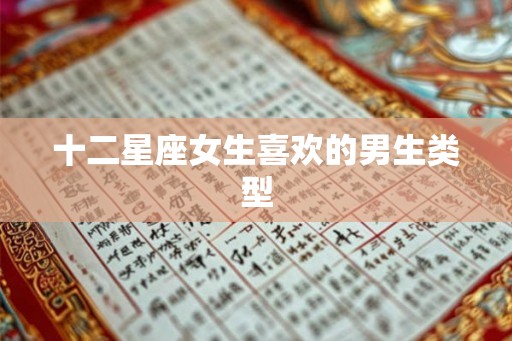 十二星座女生喜欢的男生类型 十二星座女生喜欢的男生类型