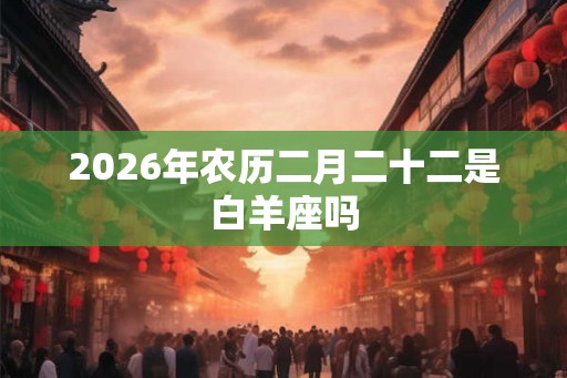 2026年农历二月二十二是白羊座吗