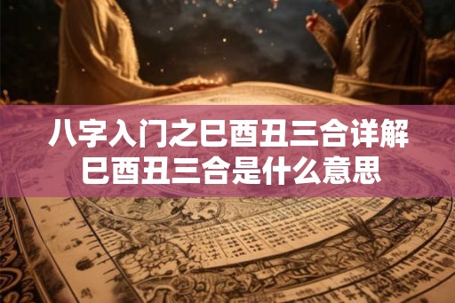 八字入门之巳酉丑三合详解 巳酉丑三合是什么意思