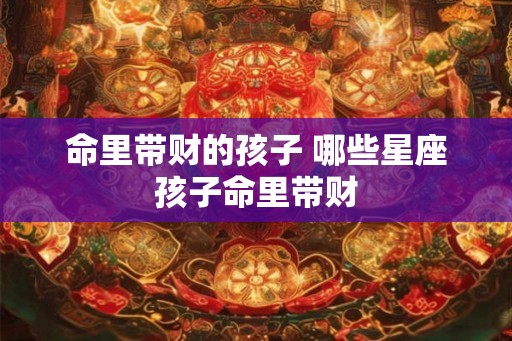 命里带财的孩子 哪些星座孩子命里带财