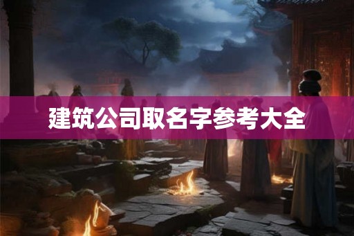 建筑公司取名字参考大全