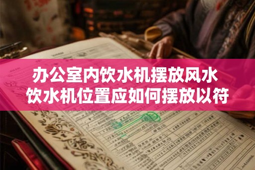 办公室内饮水机摆放风水 饮水机位置应如何摆放以符合办公室风水 办公室内饮水机摆放风水 饮水机位置应如何摆放以符合办公室风水