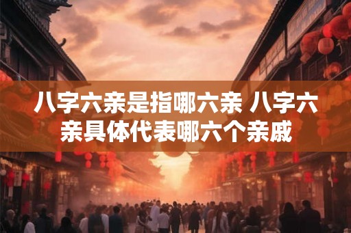 八字六亲是指哪六亲 八字六亲具体代表哪六个亲戚