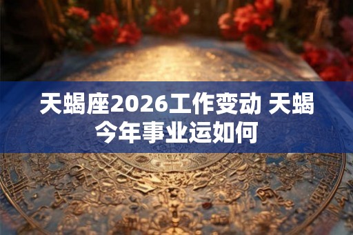 天蝎座2026工作变动 天蝎今年事业运如何