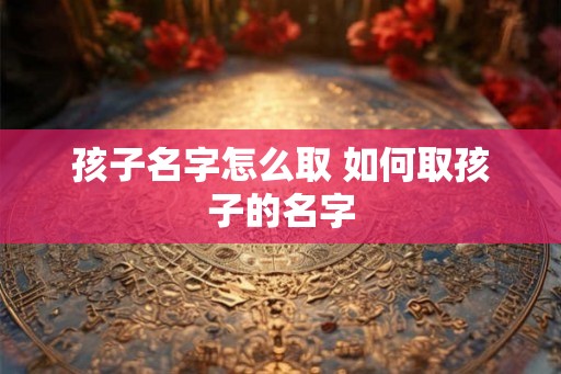 孩子名字怎么取 如何取孩子的名字