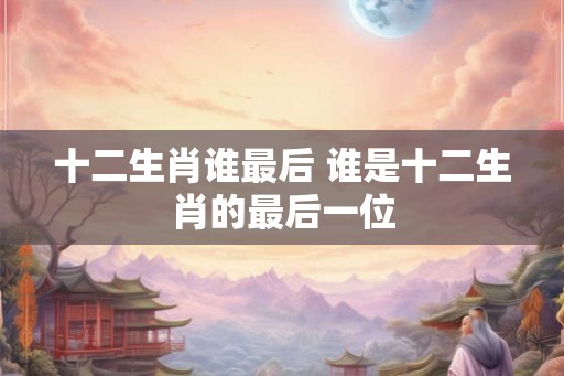 十二生肖谁最后 谁是十二生肖的最后一位