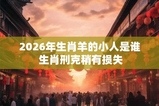 2026年生肖羊的小人是谁 生肖刑克稍有损失