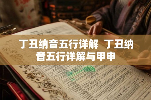 丁丑纳音五行详解  丁丑纳音五行详解与甲申