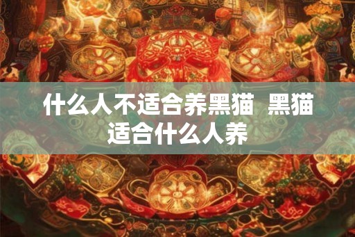 什么人不适合养黑猫 黑猫适合什么人养 什么人不适合养黑猫 黑猫适合什么人养