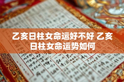 乙亥日柱女命运好不好 乙亥日柱女命运势如何