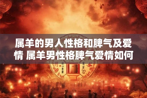 属羊的男人性格和脾气及爱情 属羊男性格脾气爱情如何