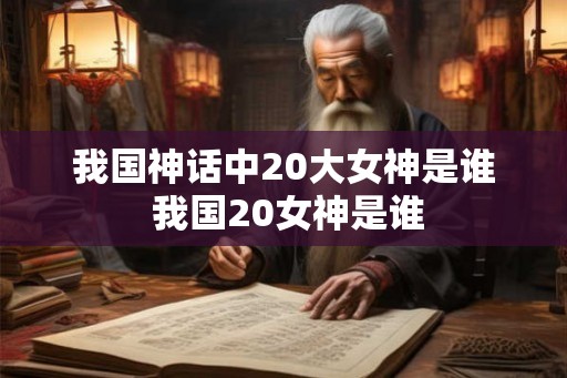 我国神话中20大女神是谁 我国20女神是谁 我国神话中20大女神是谁 我国20女神是谁