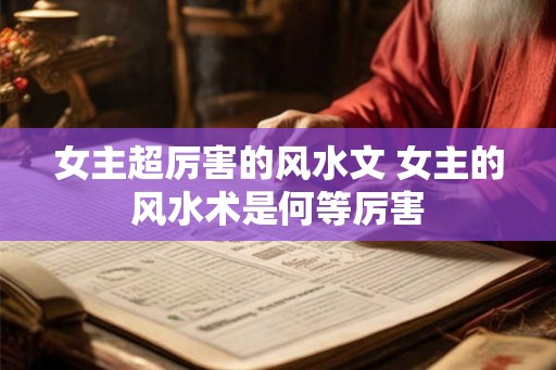女主超厉害的风水文 女主的风水术是何等厉害