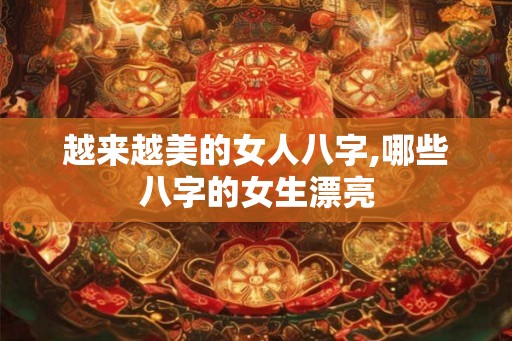 越来越美的女人八字,哪些八字的女生漂亮 越来越美的女人八字,哪些八字的女生漂亮