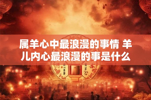 属羊心中最浪漫的事情 羊儿内心最浪漫的事是什么