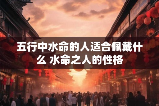 五行中水命的人适合佩戴什么 水命之人的性格