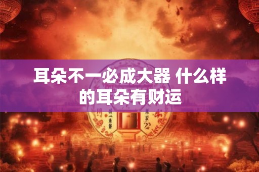耳朵不一必成大器 什么样的耳朵有财运