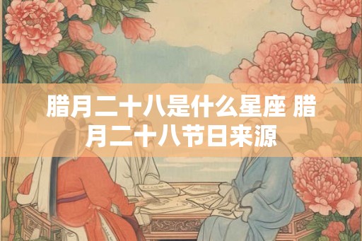 腊月二十八是什么星座 腊月二十八节日来源