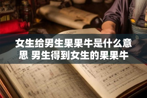 女生给男生果果牛是什么意思 男生得到女生的果果牛是什么含义