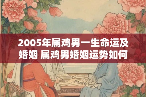 2005年属鸡男一生命运及婚姻 属鸡男婚姻运势如何