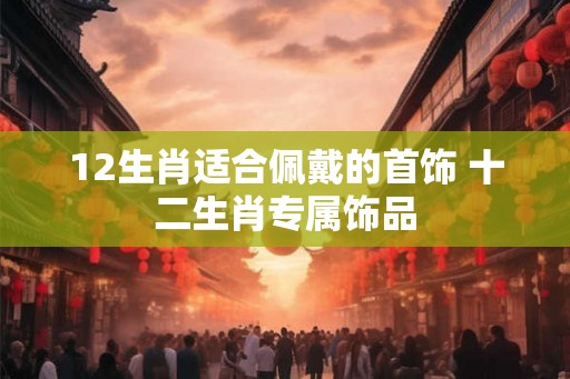 12生肖适合佩戴的首饰 十二生肖专属饰品
