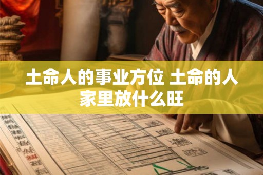土命人的事业方位 土命的人家里放什么旺 土命人的事业方位 土命的人家里放什么旺