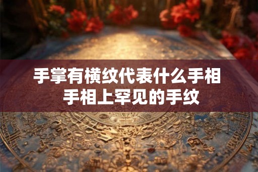 手掌有横纹代表什么手相 手相上罕见的手纹 手掌有横纹代表什么手相 手相上罕见的手纹