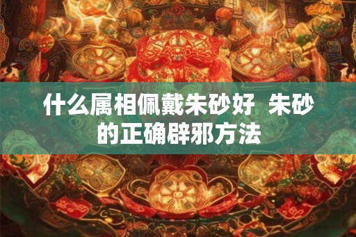什么属相佩戴朱砂好  朱砂的正确辟邪方法