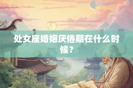 处女座婚姻厌倦期在什么时候？