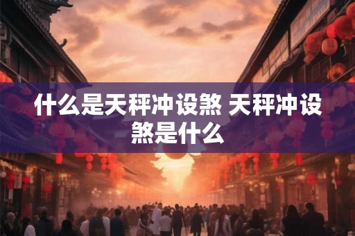 什么是天秤冲设煞 天秤冲设煞是什么