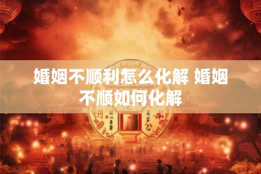 婚姻不顺利怎么化解 婚姻不顺如何化解 婚姻不顺利怎么化解 婚姻不顺如何化解