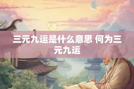 三元九运是什么意思 何为三元九运 三元九运是什么意思 何为三元九运